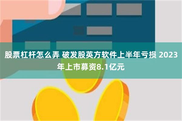 股票杠杆怎么弄 破发股英方软件上半年亏损 2023年上市募资8.1亿元