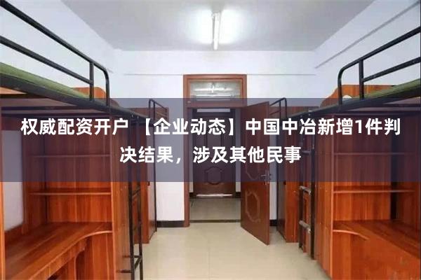 权威配资开户 【企业动态】中国中冶新增1件判决结果，涉及其他民事