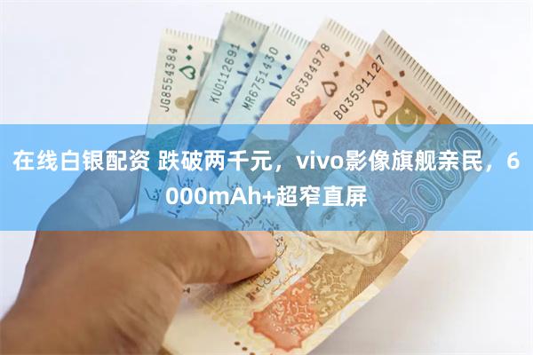 在线白银配资 跌破两千元，vivo影像旗舰亲民，6000mAh+超窄直屏