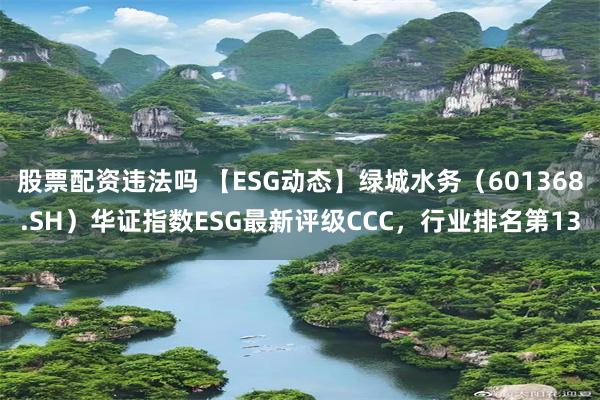 股票配资违法吗 【ESG动态】绿城水务（601368.SH）华证指数ESG最新评级CCC，行业排名第13