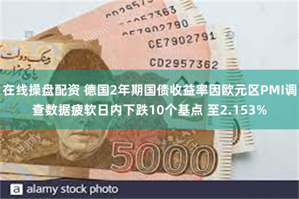 在线操盘配资 德国2年期国债收益率因欧元区PMI调查数据疲软日内下跌10个基点 至2.153%