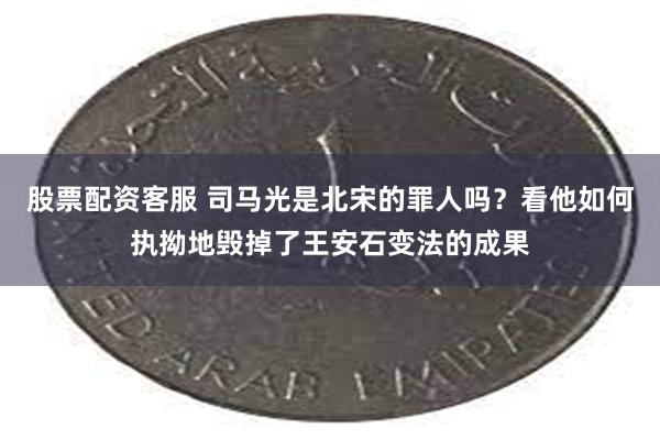 股票配资客服 司马光是北宋的罪人吗？看他如何执拗地毁掉了王安石变法的成果