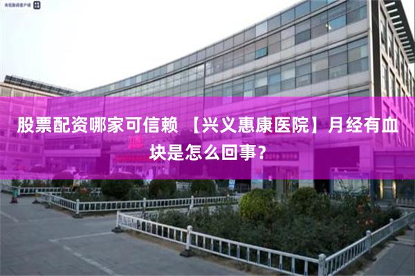 股票配资哪家可信赖 【兴义惠康医院】月经有血块是怎么回事？