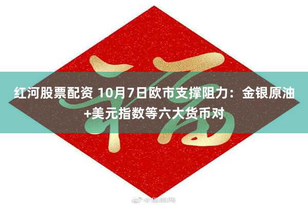 红河股票配资 10月7日欧市支撑阻力：金银原油+美元指数等六大货币对