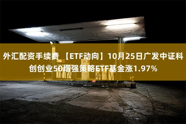 外汇配资手续费 【ETF动向】10月25日广发中证科创创业50增强策略ETF基金涨1.97%