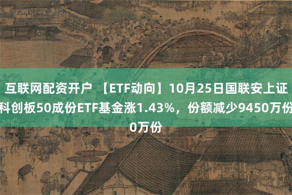 互联网配资开户 【ETF动向】10月25日国联安上证科创板50成份ETF基金涨1.43%，份额减少9450万份