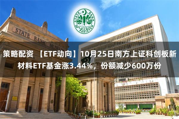 策略配资 【ETF动向】10月25日南方上证科创板新材料ETF基金涨3.44%，份额减少600万份