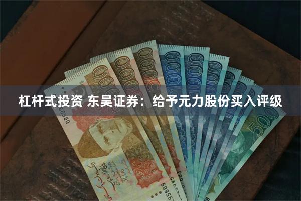 杠杆式投资 东吴证券：给予元力股份买入评级