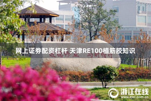 网上证劵配资杠杆 天津RE100植筋胶知识