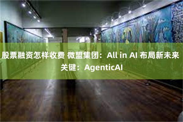 股票融资怎样收费 微盟集团：All in AI 布局新未来 关键：AgenticAI