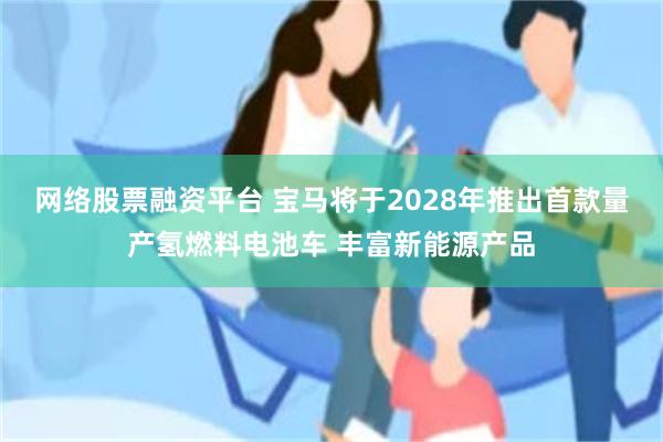 网络股票融资平台 宝马将于2028年推出首款量产氢燃料电池车 丰富新能源产品