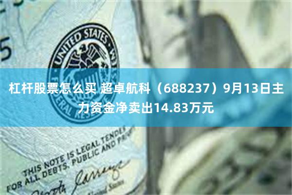 杠杆股票怎么买 超卓航科（688237）9月13日主力资金净卖出14.83万元