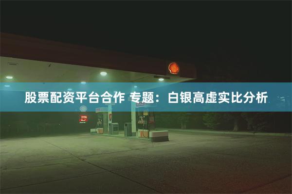 股票配资平台合作 专题：白银高虚实比分析