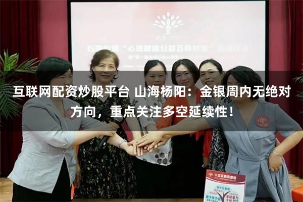 互联网配资炒股平台 山海杨阳：金银周内无绝对方向，重点关注多空延续性！