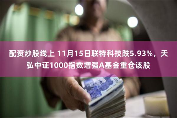 配资炒股线上 11月15日联特科技跌5.93%，天弘中证1000指数增强A基金重仓该股