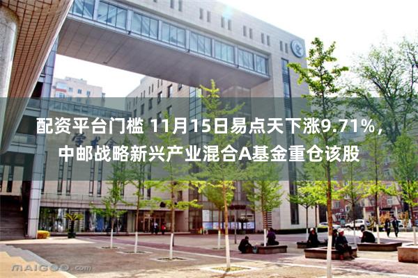 配资平台门槛 11月15日易点天下涨9.71%，中邮战略新兴产业混合A基金重仓该股