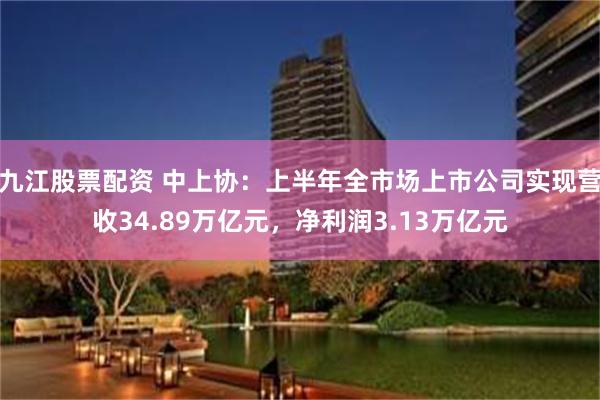 九江股票配资 中上协：上半年全市场上市公司实现营收34.89万亿元，净利润3.13万亿元