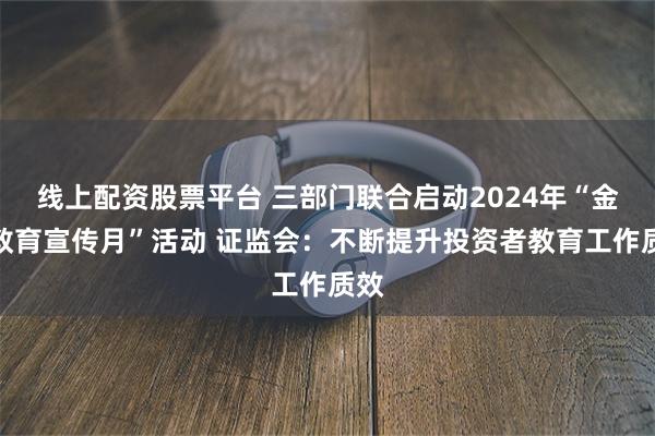 线上配资股票平台 三部门联合启动2024年“金融教育宣传月”活动 证监会：不断提升投资者教育工作质效