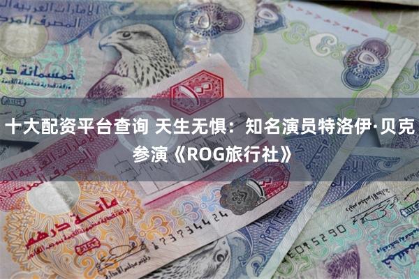 十大配资平台查询 天生无惧：知名演员特洛伊·贝克 参演《ROG旅行社》