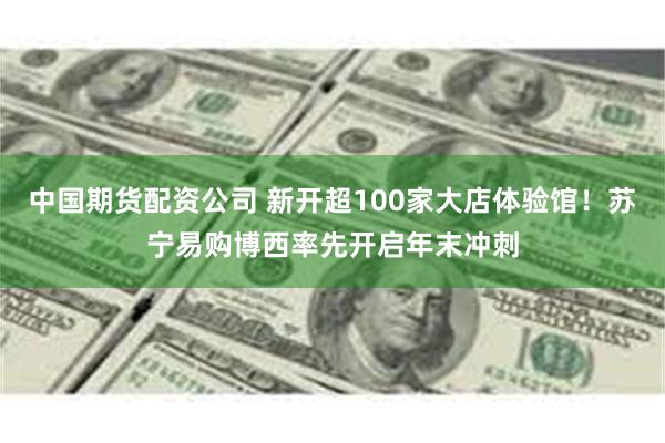 中国期货配资公司 新开超100家大店体验馆！苏宁易购博西率先开启年末冲刺