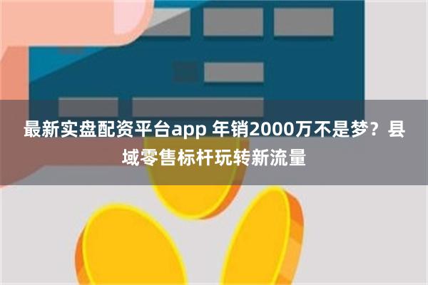 最新实盘配资平台app 年销2000万不是梦？县域零售标杆玩转新流量