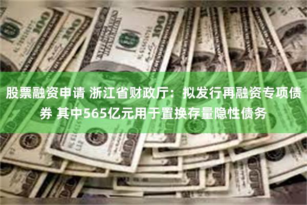 股票融资申请 浙江省财政厅：拟发行再融资专项债券 其中565亿元用于置换存量隐性债务