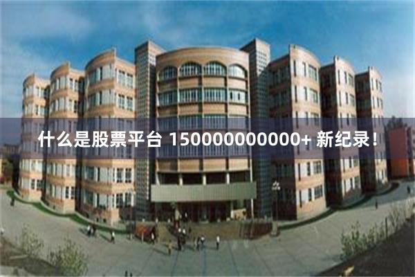 什么是股票平台 150000000000+ 新纪录！