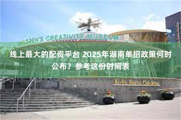 线上最大的配资平台 2025年湖南单招政策何时公布？参考这份时间表