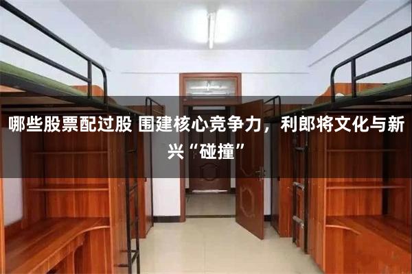 哪些股票配过股 围建核心竞争力，利郎将文化与新兴“碰撞”