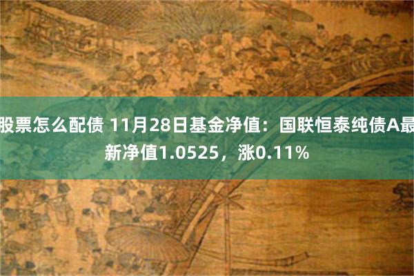 股票怎么配债 11月28日基金净值：国联恒泰纯债A最新净值1.0525，涨0.11%