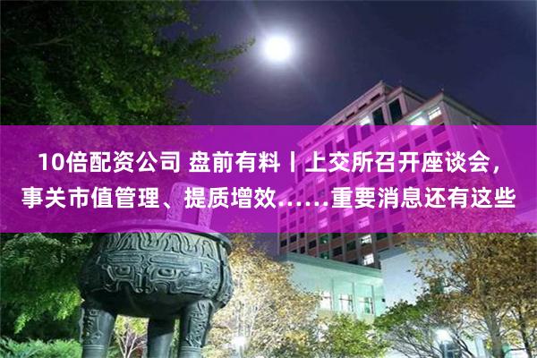 10倍配资公司 盘前有料丨上交所召开座谈会，事关市值管理、提质增效……重要消息还有这些