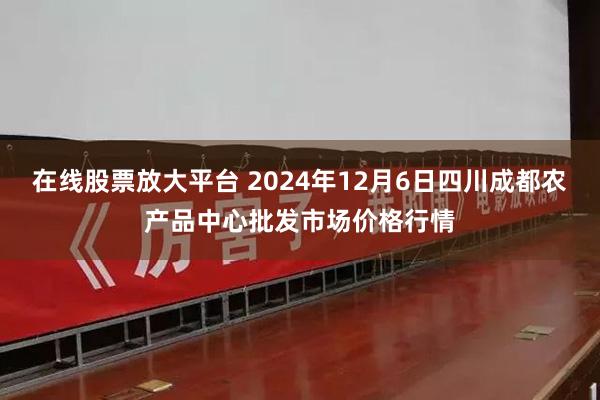 在线股票放大平台 2024年12月6日四川成都农产品中心批发市场价格行情