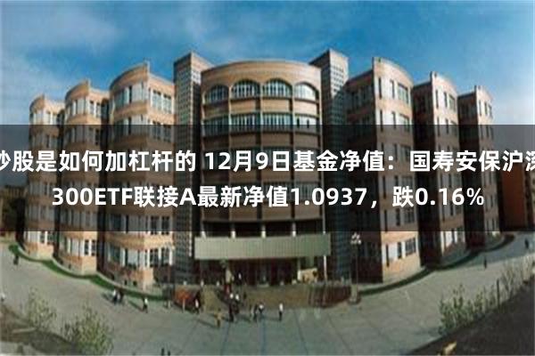 炒股是如何加杠杆的 12月9日基金净值：国寿安保沪深300ETF联接A最新净值1.0937，跌0.16%