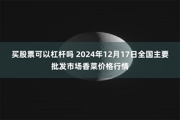 买股票可以杠杆吗 2024年12月17日全国主要批发市场香菜价格行情