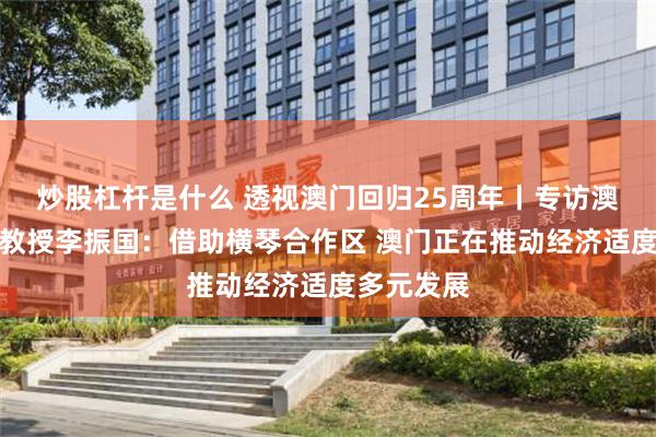 炒股杠杆是什么 透视澳门回归25周年丨专访澳门大学副教授李振国：借助横琴合作区 澳门正在推动经济适度多元发展