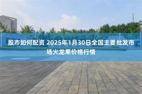 股市如何配资 2025年1月30日全国主要批发市场火龙果价格行情