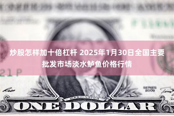 炒股怎样加十倍杠杆 2025年1月30日全国主要批发市场淡水鲈鱼价格行情