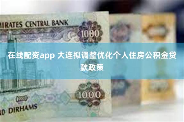 在线配资app 大连拟调整优化个人住房公积金贷款政策