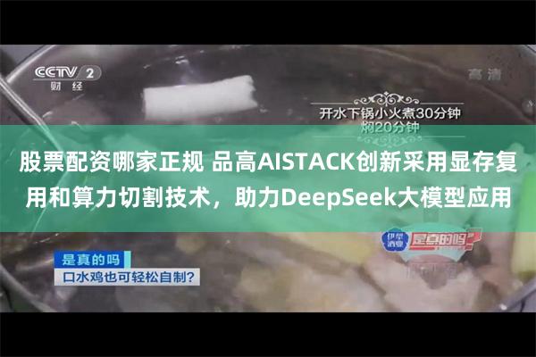 股票配资哪家正规 品高AISTACK创新采用显存复用和算力切割技术，助力DeepSeek大模型应用