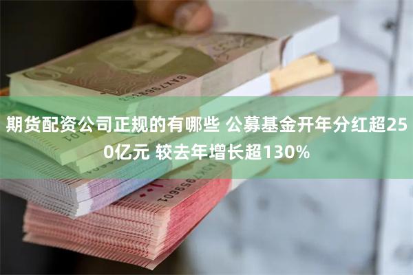 期货配资公司正规的有哪些 公募基金开年分红超250亿元 较去年增长超130%