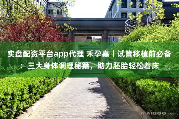 实盘配资平台app代理 禾孕嘉丨试管移植前必备：三大身体调理秘籍，助力胚胎轻松着床