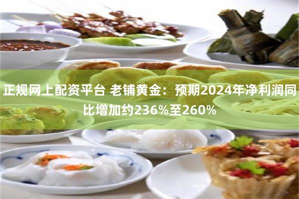 正规网上配资平台 老铺黄金：预期2024年净利润同比增加约236%至260%