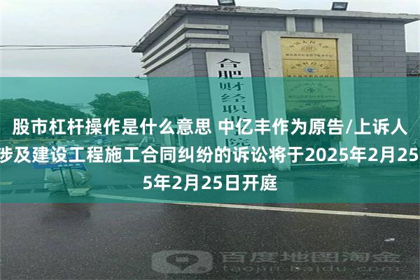 股市杠杆操作是什么意思 中亿丰作为原告/上诉人的1起涉及建设工程施工合同纠纷的诉讼将于2025年2月25日开庭