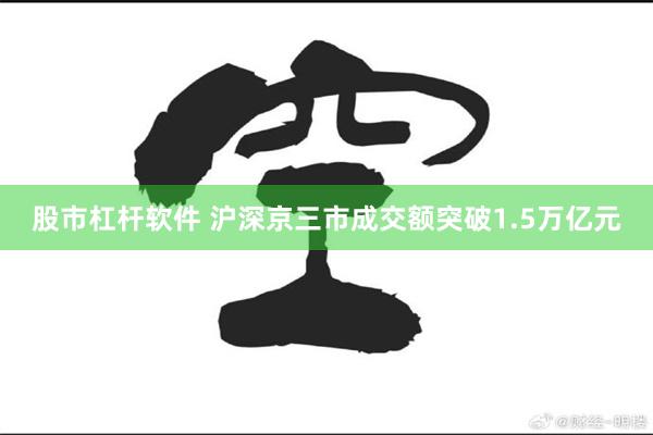 股市杠杆软件 沪深京三市成交额突破1.5万亿元