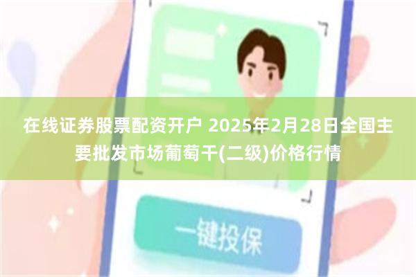 在线证券股票配资开户 2025年2月28日全国主要批发市场葡萄干(二级)价格行情