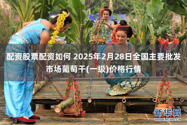 配资股票配资如何 2025年2月28日全国主要批发市场葡萄干(一级)价格行情