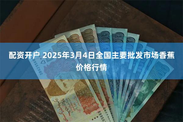 配资开户 2025年3月4日全国主要批发市场香蕉价格行情