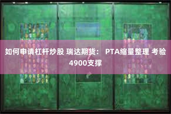 如何申请杠杆炒股 瑞达期货： PTA缩量整理 考验4900支撑