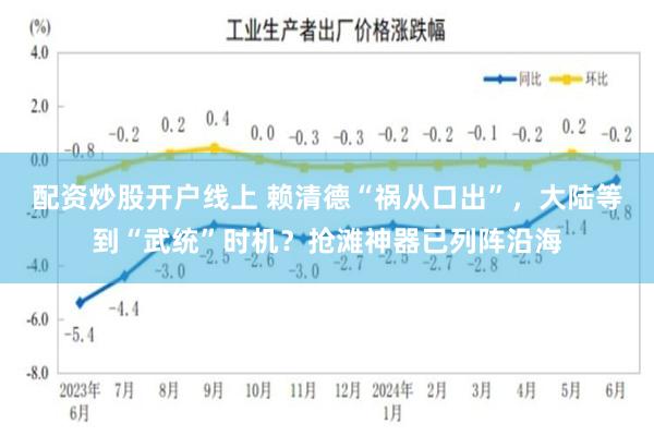 配资炒股开户线上 赖清德“祸从口出”，大陆等到“武统”时机？抢滩神器已列阵沿海