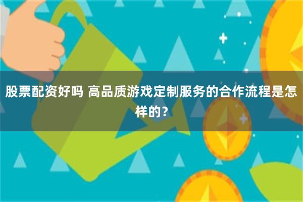 股票配资好吗 高品质游戏定制服务的合作流程是怎样的？